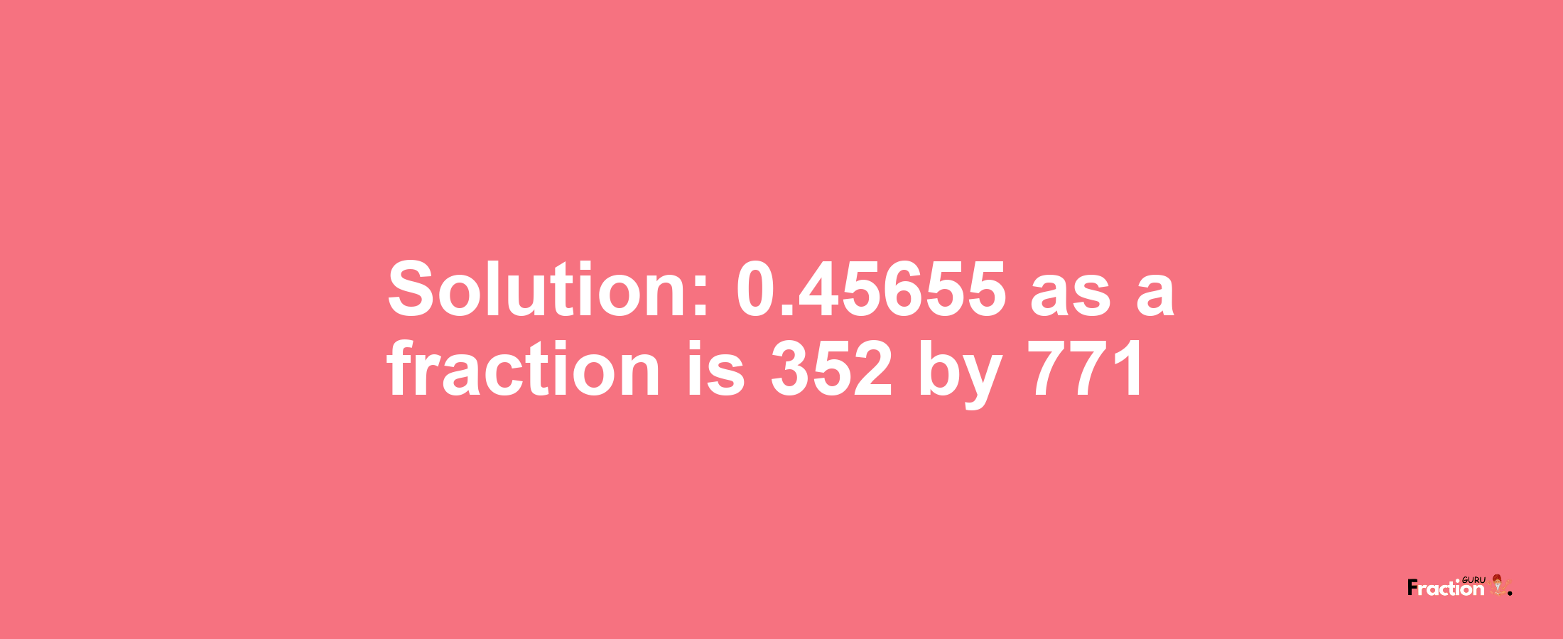 Solution:0.45655 as a fraction is 352/771